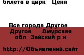 2 билета в цирк › Цена ­ 800 - Все города Другое » Другое   . Амурская обл.,Зейский р-н